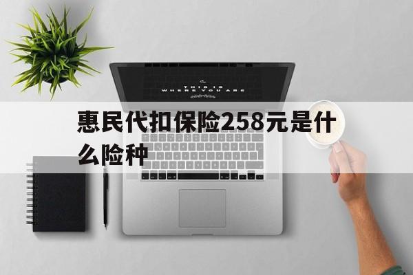 长兴最新惠民代扣保险258元是什么险种方法分析(最方便真实的长兴惠民保险是什么保险149元方法)
