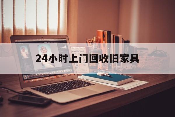 长兴最新24小时上门回收旧家具方法分析(最方便真实的长兴附近上门回收旧家具方法)