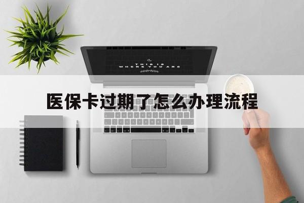 长兴最新医保卡过期了怎么办理流程方法分析(最方便真实的长兴医保卡过期了怎么办理流程图方法)