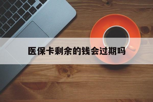 长兴最新医保卡剩余的钱会过期吗方法分析(最方便真实的长兴医保账户里面的钱会过期吗方法)
