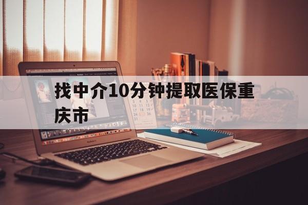 长兴最新找中介10分钟提取医保重庆市方法分析(最方便真实的长兴重庆帮忙提取医保卡方法)