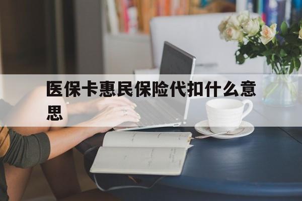 长兴最新医保卡惠民保险代扣什么意思方法分析(最方便真实的长兴医保卡惠民保险代扣什么意思啊方法)