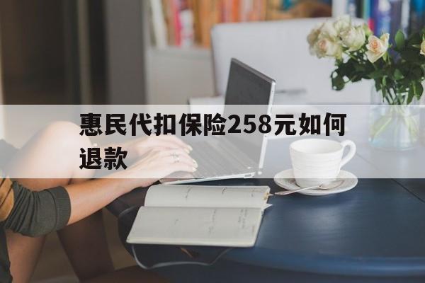 长兴最新惠民代扣保险258元如何退款方法分析(最方便真实的长兴如何退惠民保方法)